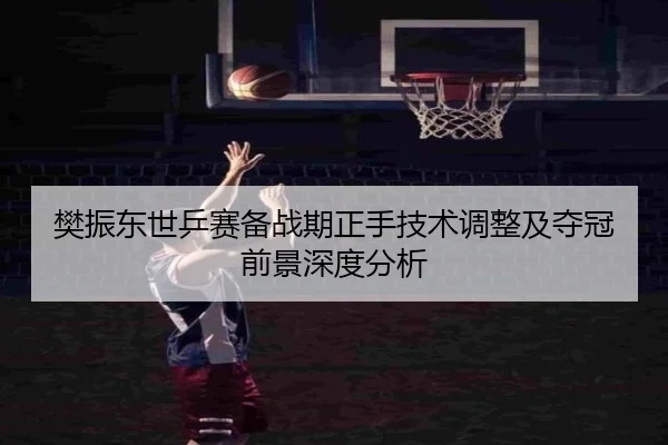 樊振东世乒赛备战期正手技术调整及夺冠前景深度分析
